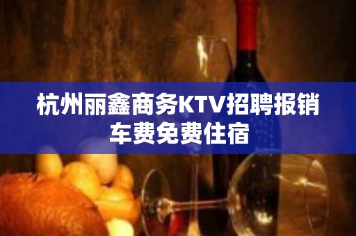 杭州丽鑫商务KTV招聘报销车费免费住宿