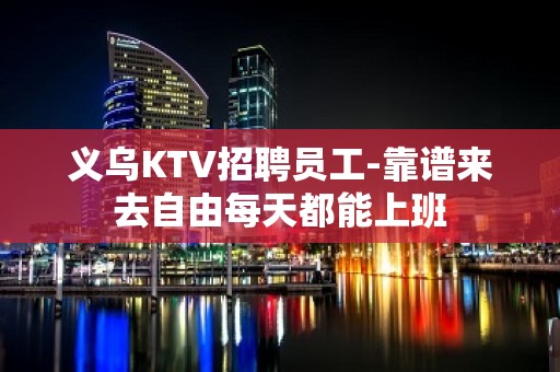 义乌KTV招聘员工-靠谱来去自由每天都能上班