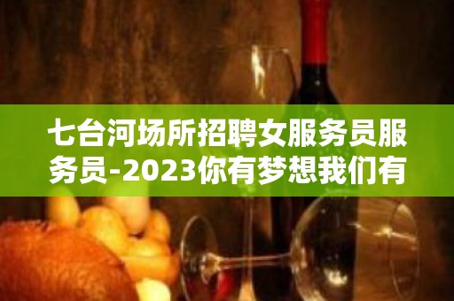 七台河场所招聘女服务员服务员-2023你有梦想我们有舞台