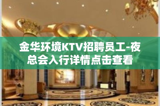 金华环境KTV招聘员工-夜总会入行详情点击查看