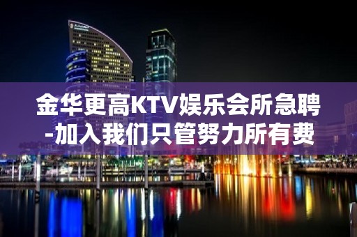 金华更高KTV娱乐会所急聘-加入我们只管努力所有费用全免