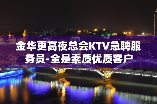 金华更高夜总会KTV急聘服务员-全是素质优质客户