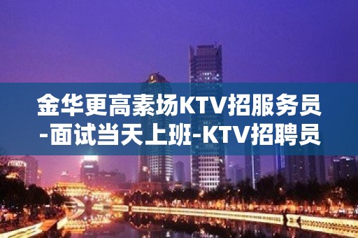 金华更高素场KTV招服务员-面试当天上班-KTV招聘员工