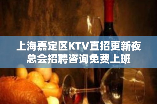 上海嘉定区KTV直招更新夜总会招聘咨询免费上班