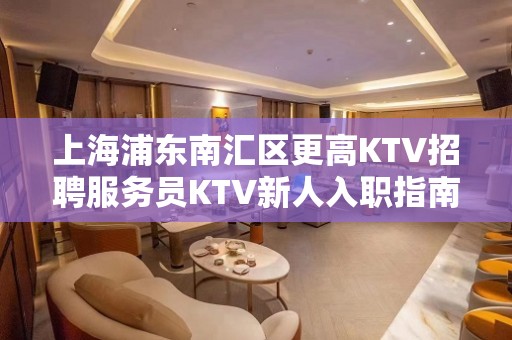 上海浦东南汇区更高KTV招聘服务员KTV新人入职指南信息