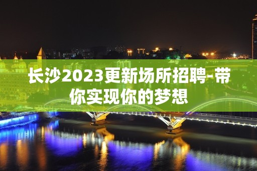 长沙2023更新场所招聘-带你实现你的梦想