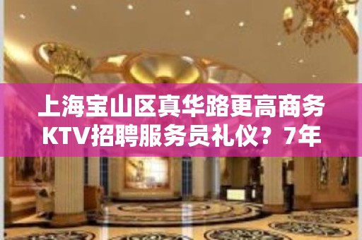 上海宝山区真华路更高商务KTV招聘服务员礼仪？7年夜总会经验带你走进kt