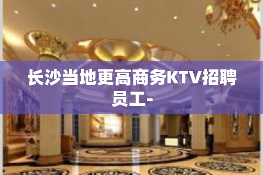 长沙当地更高商务KTV招聘员工-