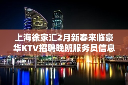 上海徐家汇2月新春来临豪华KTV招聘晚班服务员信息-靠谱