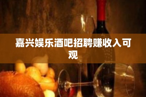 嘉兴娱乐酒吧招聘赚收入可观