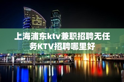 上海浦东ktv兼职招聘无任务KTV招聘哪里好