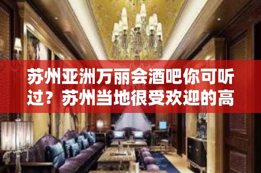 苏州亚洲万丽会酒吧你可听过？苏州当地很受欢迎的高档次酒吧