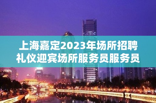 上海嘉定2023年场所招聘礼仪迎宾场所服务员服务员