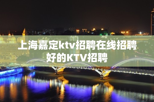 上海嘉定ktv招聘在线招聘好的KTV招聘