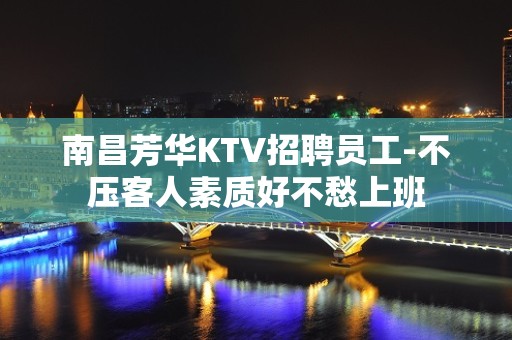 南昌芳华KTV招聘员工-不压客人素质好不愁上班