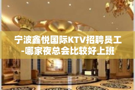 宁波鑫悦国际KTV招聘员工-哪家夜总会比较好上班