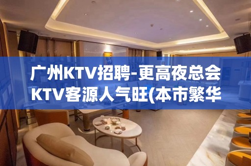 广州KTV招聘-更高夜总会KTV客源人气旺(本市繁华地段新人吃香)