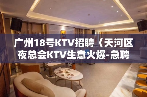 广州18号KTV招聘（天河区夜总会KTV生意火爆-急聘服务员岗位）