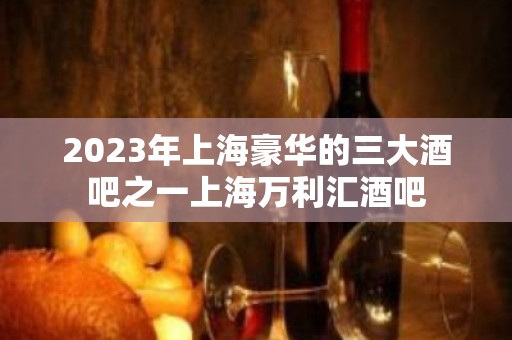 2023年上海豪华的三大酒吧之一上海万利汇酒吧