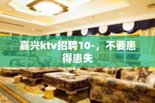 嘉兴ktv招聘10-，不要患得患失