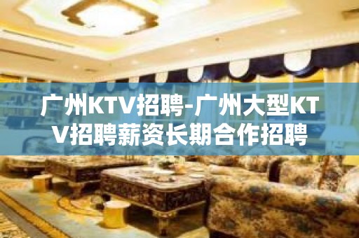 广州KTV招聘-广州大型KTV招聘薪资长期合作招聘