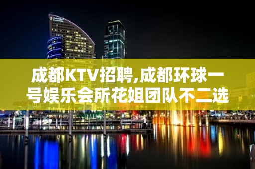 成都KTV招聘,成都环球一号娱乐会所花姐团队不二选择