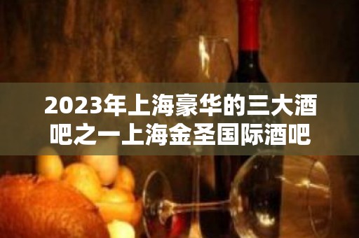 2023年上海豪华的三大酒吧之一上海金圣国际酒吧