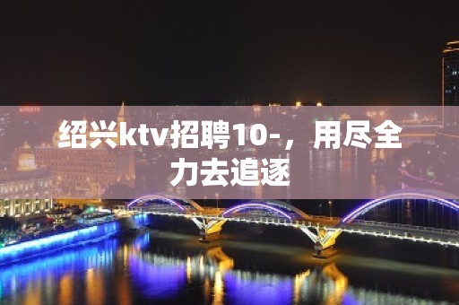 绍兴ktv招聘10-，用尽全力去追逐