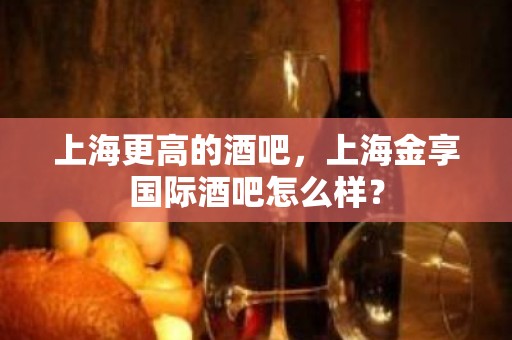 上海更高的酒吧，上海金享国际酒吧怎么样？