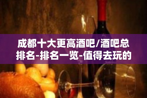 成都十大更高酒吧/酒吧总排名-排名一览-值得去玩的酒吧