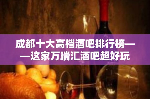 成都十大高档酒吧排行榜——这家万瑞汇酒吧超好玩