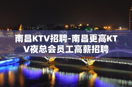 南昌KTV招聘-南昌更高KTV夜总会员工高薪招聘