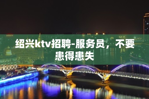 绍兴ktv招聘-服务员，不要患得患失