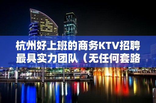 杭州好上班的商务KTV招聘最具实力团队（无任何套路）