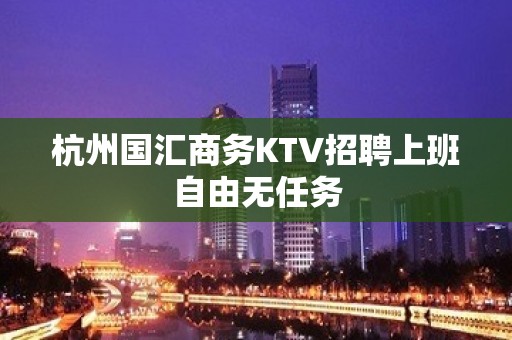 杭州国汇商务KTV招聘上班自由无任务