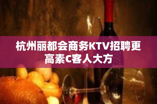 杭州丽都会商务KTV招聘更高素C客人大方