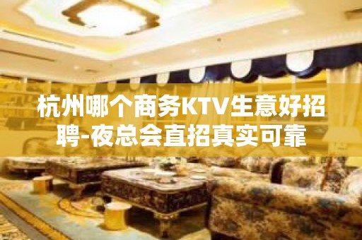 杭州哪个商务KTV生意好招聘-夜总会直招真实可靠