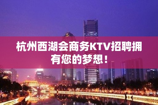 杭州西湖会商务KTV招聘拥有您的梦想！