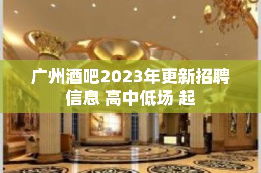 广州酒吧2023年更新招聘信息 高中低场 起