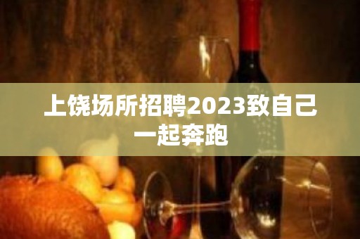 上饶场所招聘2023致自己一起奔跑