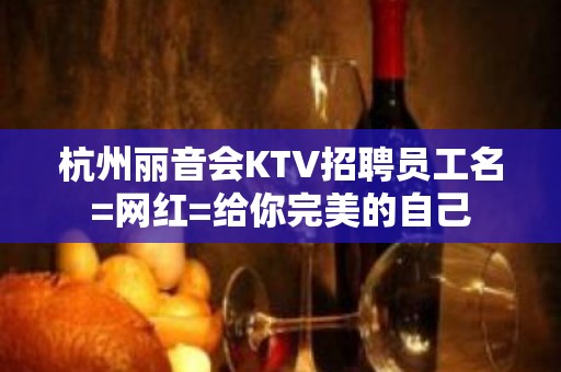 杭州丽音会KTV招聘员工名=网红=给你完美的自己