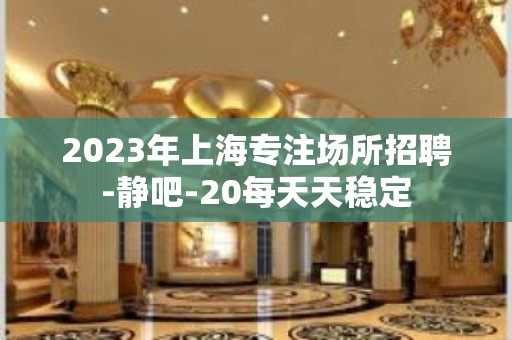 2023年上海专注场所招聘-静吧-20每天天稳定