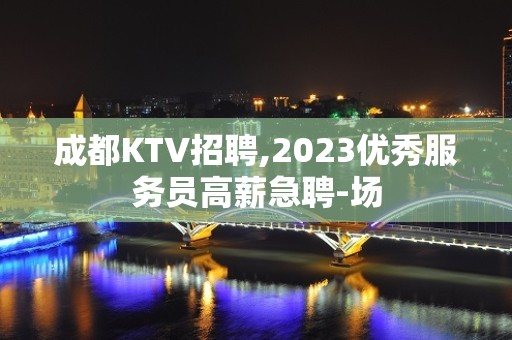 成都KTV招聘,2023优秀服务员高薪急聘-场