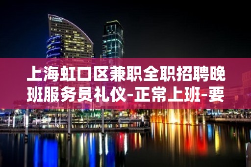 上海虹口区兼职全职招聘晚班服务员礼仪-正常上班-要赚看过来