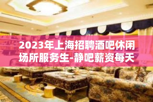 2023年上海招聘酒吧休闲场所服务生-静吧薪资每天20起待遇好