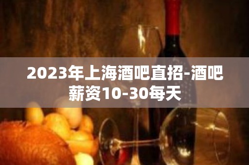 2023年上海酒吧直招-酒吧薪资10-30每天