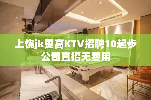 上饶jk更高KTV招聘10起步公司直招无费用