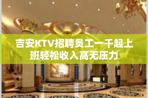 吉安KTV招聘员工一千起上班轻松收入高无压力