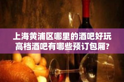 上海黄浦区哪里的酒吧好玩高档酒吧有哪些预订包厢?