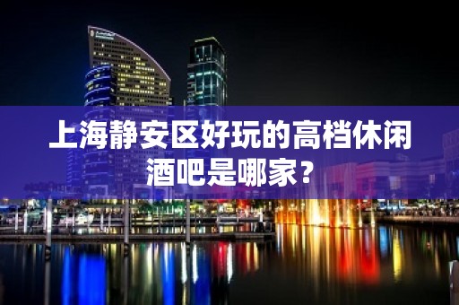 上海静安区好玩的高档休闲酒吧是哪家？